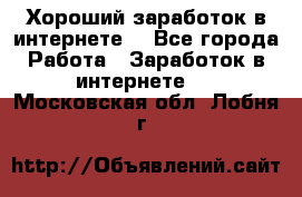 Хороший заработок в интернете. - Все города Работа » Заработок в интернете   . Московская обл.,Лобня г.